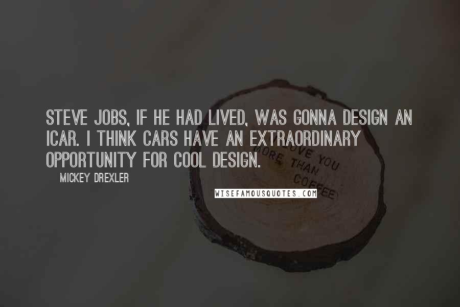 Mickey Drexler Quotes: Steve Jobs, if he had lived, was gonna design an iCar. I think cars have an extraordinary opportunity for cool design.