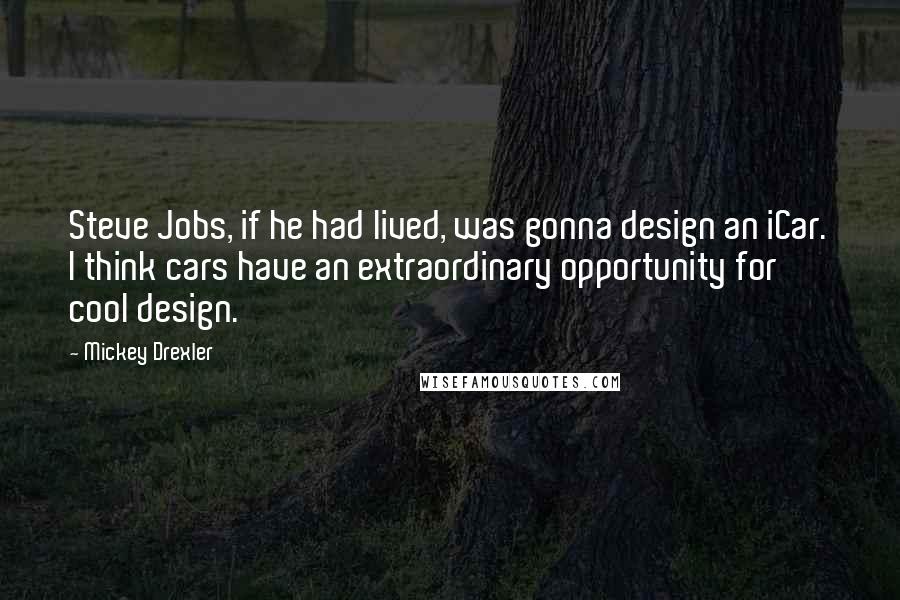 Mickey Drexler Quotes: Steve Jobs, if he had lived, was gonna design an iCar. I think cars have an extraordinary opportunity for cool design.