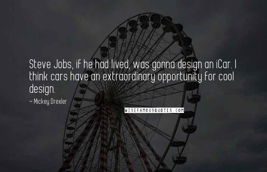 Mickey Drexler Quotes: Steve Jobs, if he had lived, was gonna design an iCar. I think cars have an extraordinary opportunity for cool design.