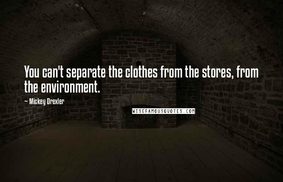 Mickey Drexler Quotes: You can't separate the clothes from the stores, from the environment.