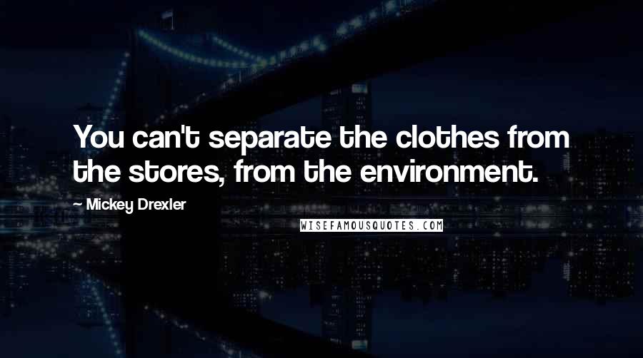 Mickey Drexler Quotes: You can't separate the clothes from the stores, from the environment.