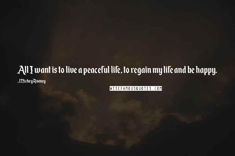 Mickey Rooney Quotes: All I want is to live a peaceful life, to regain my life and be happy.