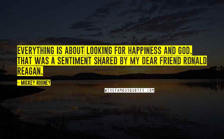 Mickey Rooney Quotes: Everything is about looking for happiness and God. That was a sentiment shared by my dear friend Ronald Reagan.