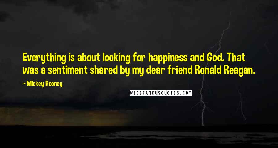 Mickey Rooney Quotes: Everything is about looking for happiness and God. That was a sentiment shared by my dear friend Ronald Reagan.