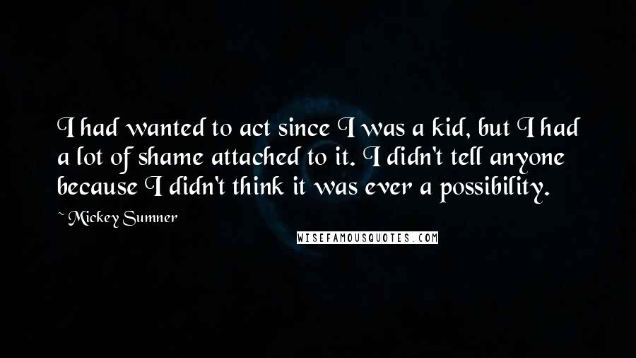 Mickey Sumner Quotes: I had wanted to act since I was a kid, but I had a lot of shame attached to it. I didn't tell anyone because I didn't think it was ever a possibility.