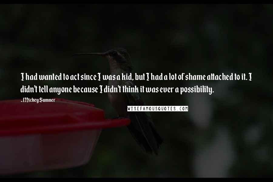 Mickey Sumner Quotes: I had wanted to act since I was a kid, but I had a lot of shame attached to it. I didn't tell anyone because I didn't think it was ever a possibility.