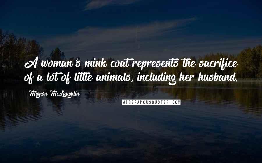 Mignon McLaughlin Quotes: A woman's mink coat represents the sacrifice of a lot of little animals, including her husband.