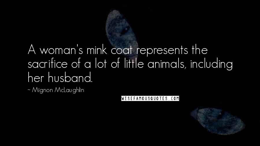 Mignon McLaughlin Quotes: A woman's mink coat represents the sacrifice of a lot of little animals, including her husband.