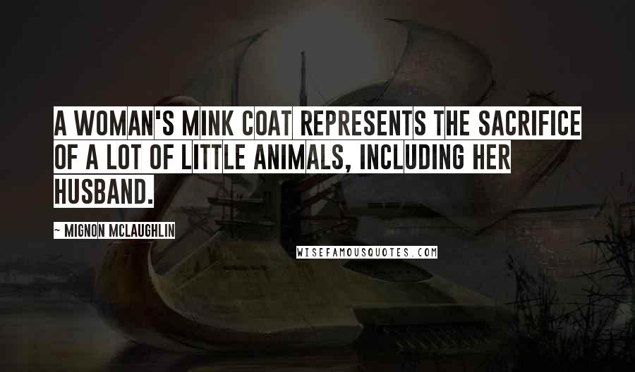 Mignon McLaughlin Quotes: A woman's mink coat represents the sacrifice of a lot of little animals, including her husband.