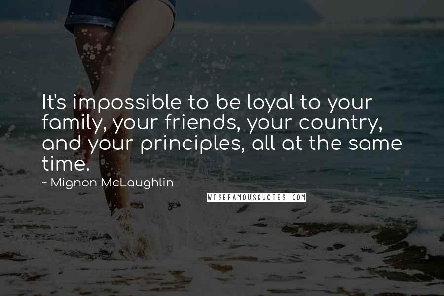 Mignon McLaughlin Quotes: It's impossible to be loyal to your family, your friends, your country, and your principles, all at the same time.