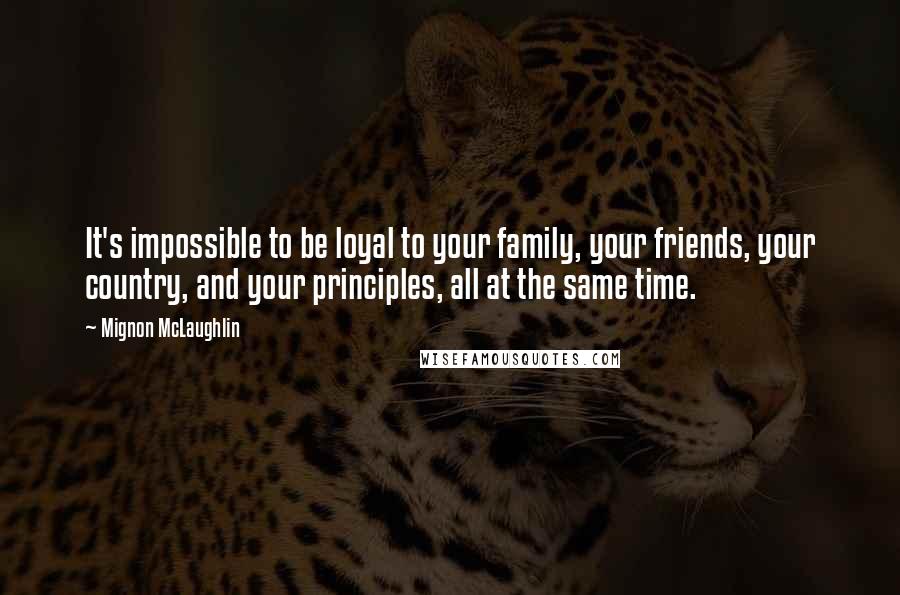 Mignon McLaughlin Quotes: It's impossible to be loyal to your family, your friends, your country, and your principles, all at the same time.