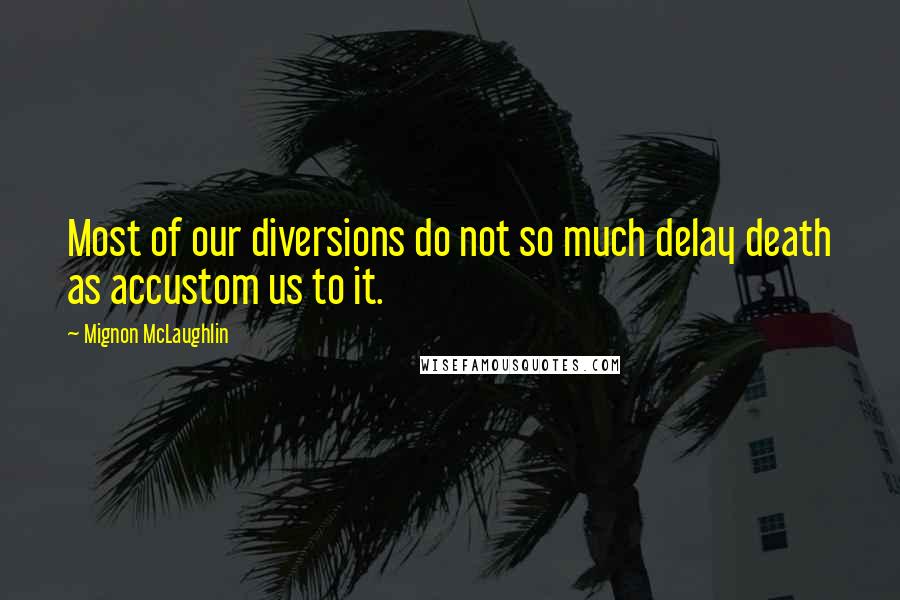 Mignon McLaughlin Quotes: Most of our diversions do not so much delay death as accustom us to it.