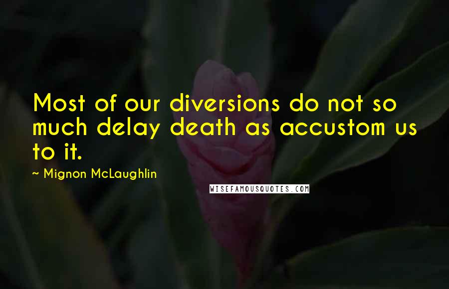 Mignon McLaughlin Quotes: Most of our diversions do not so much delay death as accustom us to it.