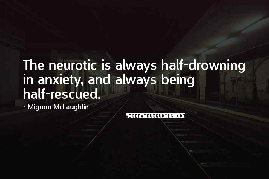 Mignon McLaughlin Quotes: The neurotic is always half-drowning in anxiety, and always being half-rescued.