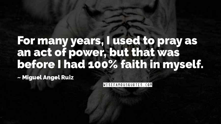 Miguel Angel Ruiz Quotes: For many years, I used to pray as an act of power, but that was before I had 100% faith in myself.