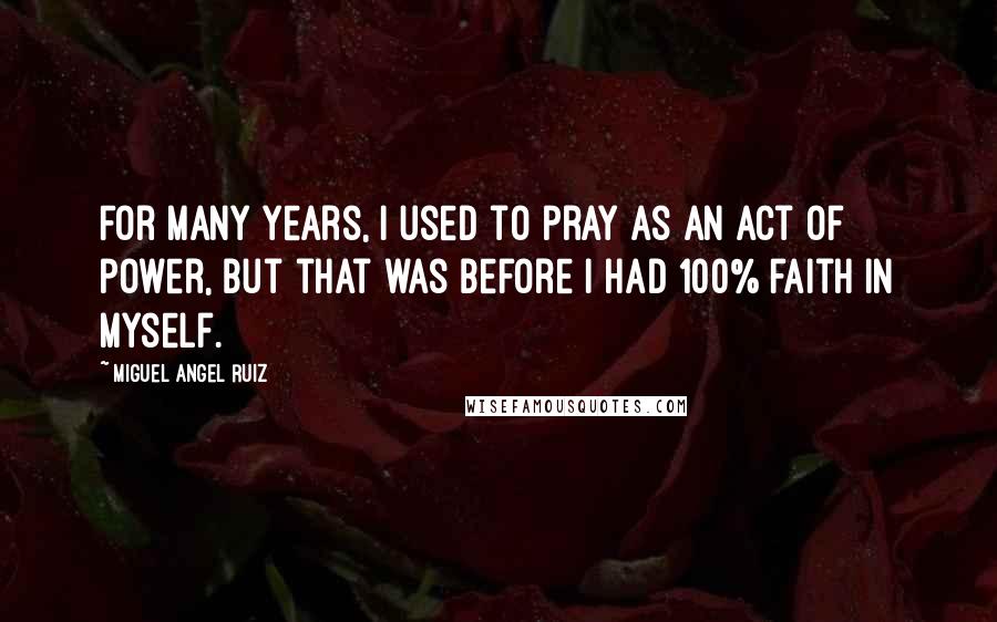 Miguel Angel Ruiz Quotes: For many years, I used to pray as an act of power, but that was before I had 100% faith in myself.