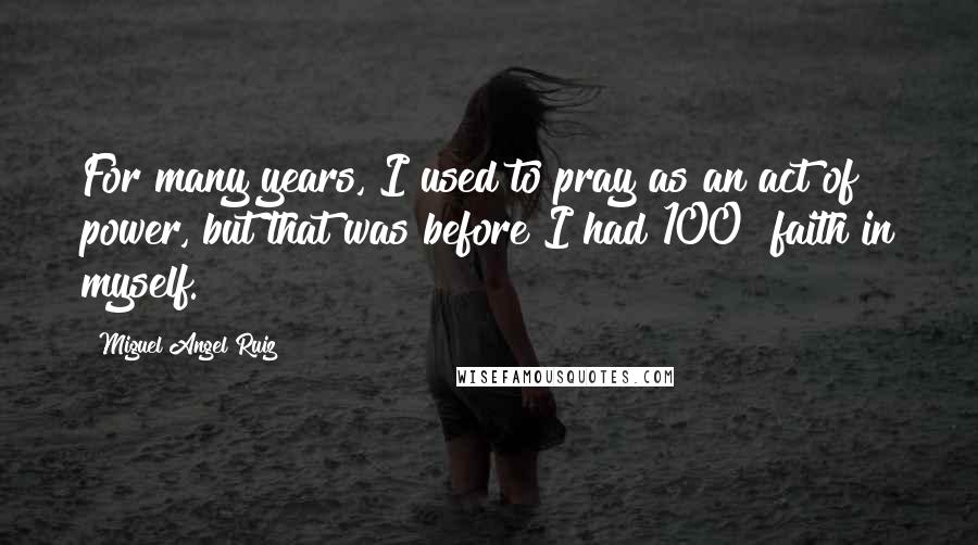 Miguel Angel Ruiz Quotes: For many years, I used to pray as an act of power, but that was before I had 100% faith in myself.