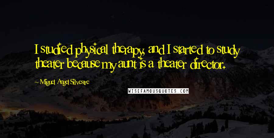 Miguel Angel Silvestre Quotes: I studied physical therapy, and I started to study theater because my aunt is a theater director.