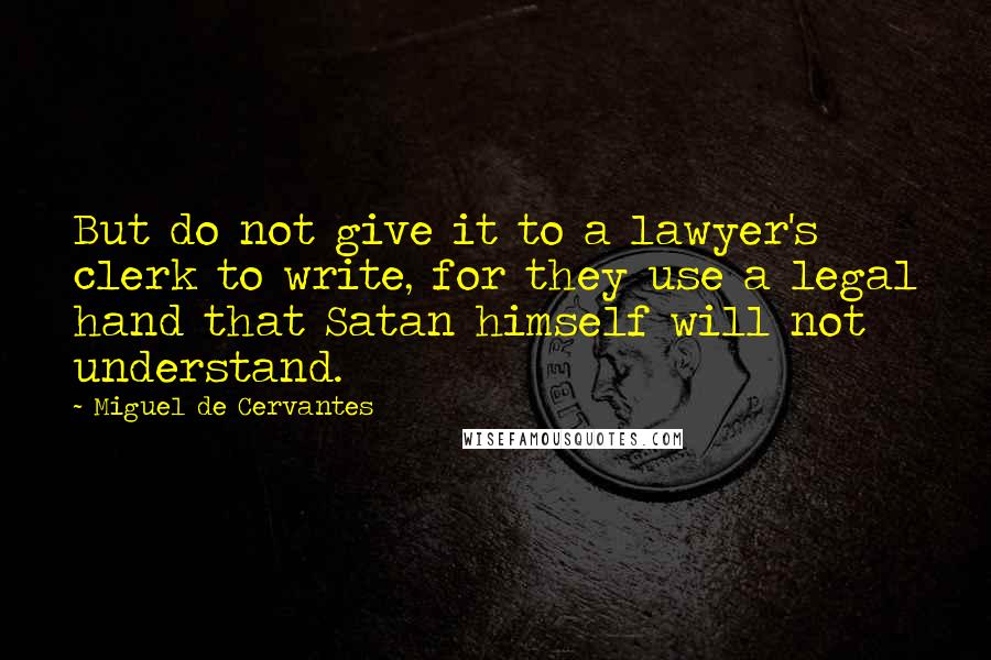 Miguel De Cervantes Quotes: But do not give it to a lawyer's clerk to write, for they use a legal hand that Satan himself will not understand.