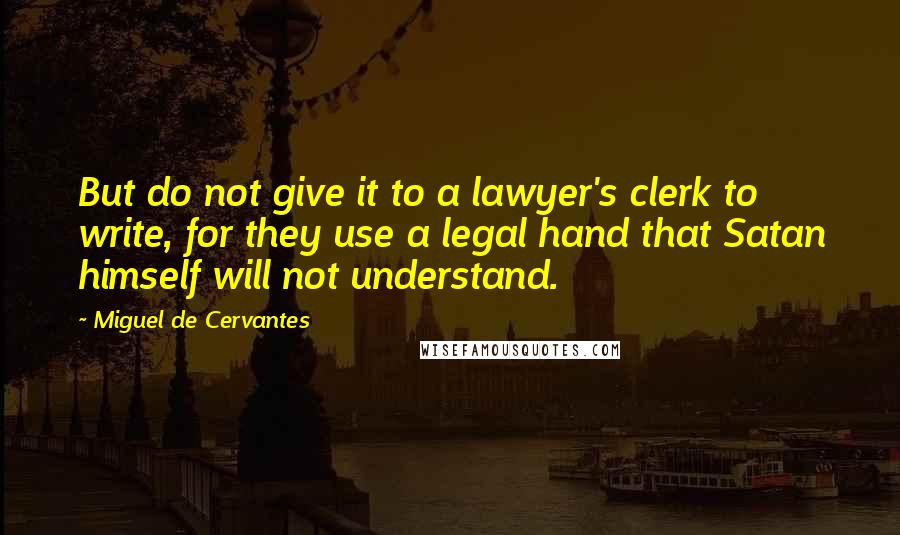 Miguel De Cervantes Quotes: But do not give it to a lawyer's clerk to write, for they use a legal hand that Satan himself will not understand.