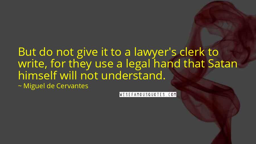 Miguel De Cervantes Quotes: But do not give it to a lawyer's clerk to write, for they use a legal hand that Satan himself will not understand.