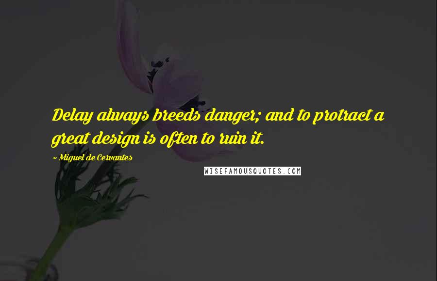 Miguel De Cervantes Quotes: Delay always breeds danger; and to protract a great design is often to ruin it.