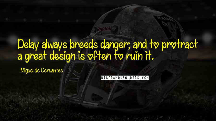 Miguel De Cervantes Quotes: Delay always breeds danger; and to protract a great design is often to ruin it.