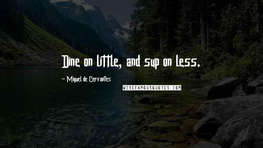 Miguel De Cervantes Quotes: Dine on little, and sup on less.