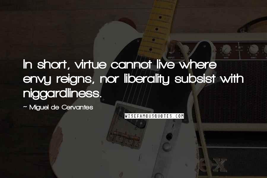 Miguel De Cervantes Quotes: In short, virtue cannot live where envy reigns, nor liberality subsist with niggardliness.