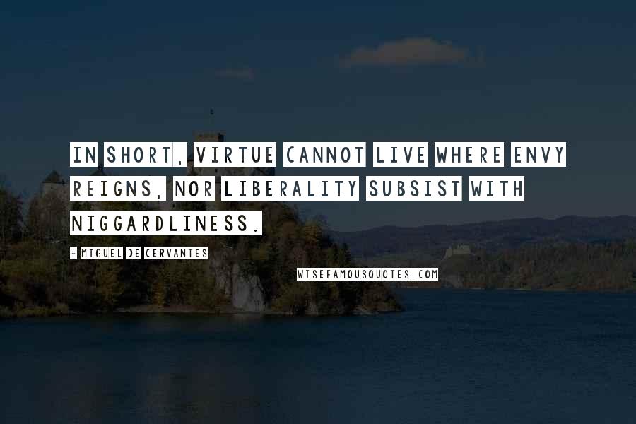 Miguel De Cervantes Quotes: In short, virtue cannot live where envy reigns, nor liberality subsist with niggardliness.