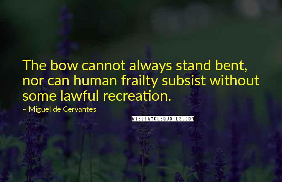 Miguel De Cervantes Quotes: The bow cannot always stand bent, nor can human frailty subsist without some lawful recreation.