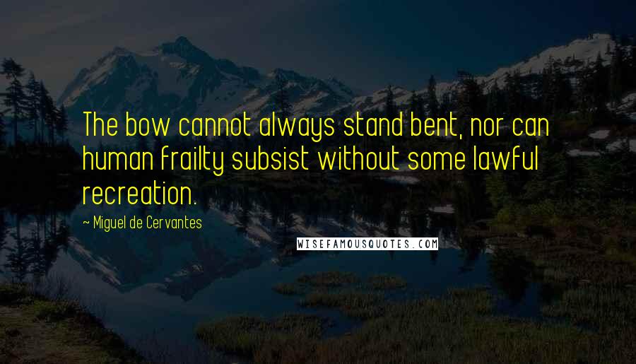 Miguel De Cervantes Quotes: The bow cannot always stand bent, nor can human frailty subsist without some lawful recreation.