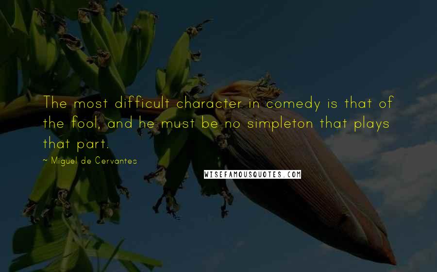 Miguel De Cervantes Quotes: The most difficult character in comedy is that of the fool, and he must be no simpleton that plays that part.