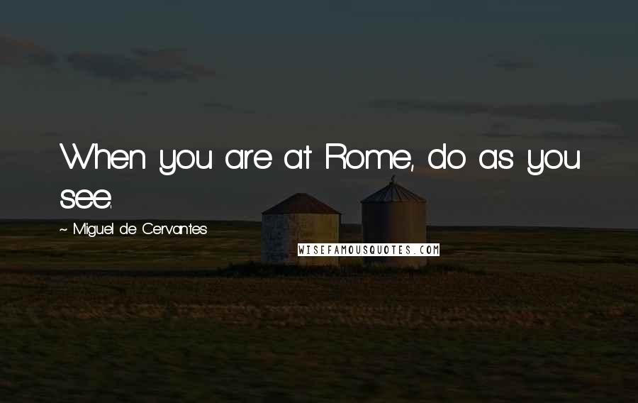 Miguel De Cervantes Quotes: When you are at Rome, do as you see.