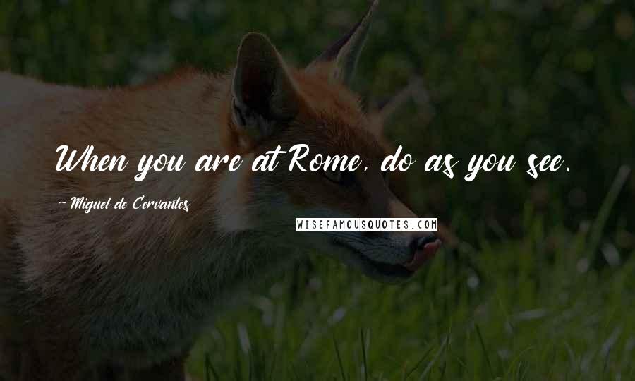 Miguel De Cervantes Quotes: When you are at Rome, do as you see.