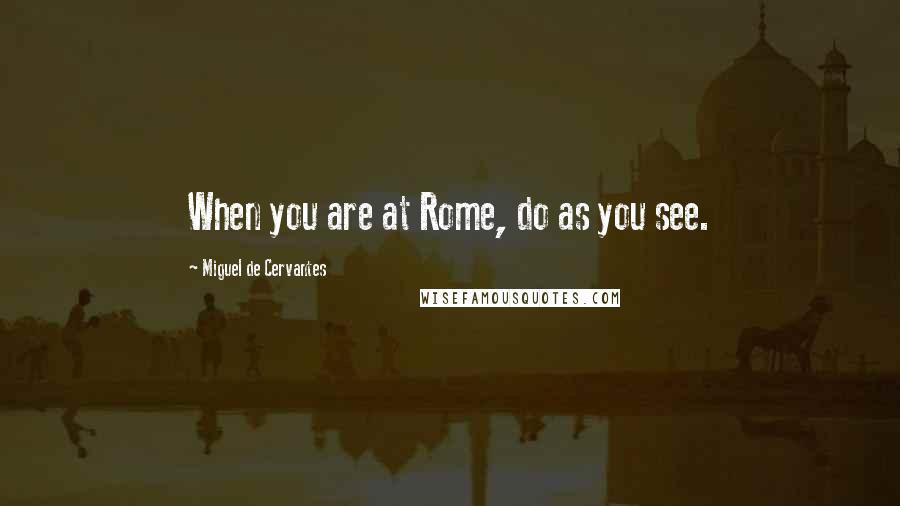 Miguel De Cervantes Quotes: When you are at Rome, do as you see.