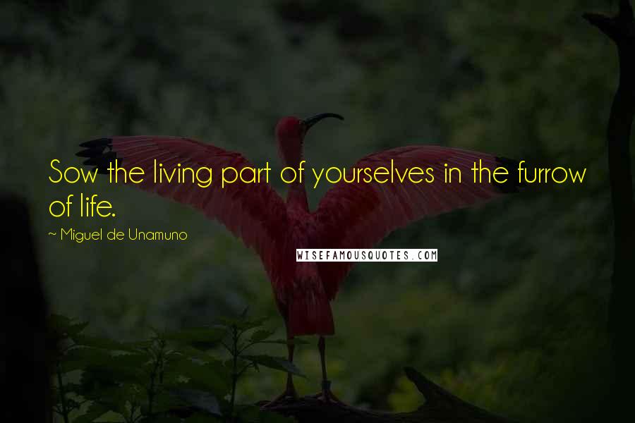 Miguel De Unamuno Quotes: Sow the living part of yourselves in the furrow of life.