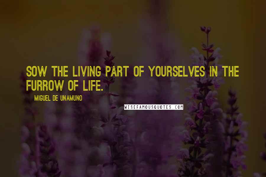 Miguel De Unamuno Quotes: Sow the living part of yourselves in the furrow of life.