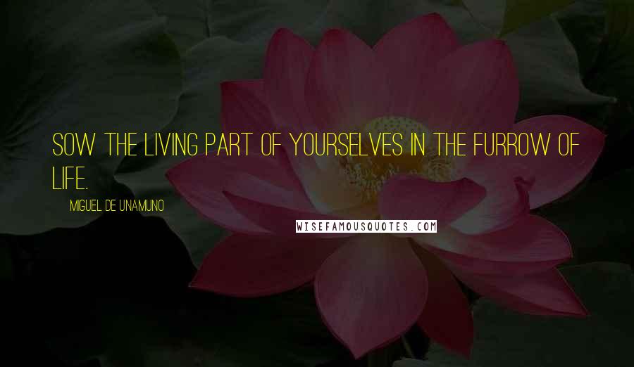 Miguel De Unamuno Quotes: Sow the living part of yourselves in the furrow of life.