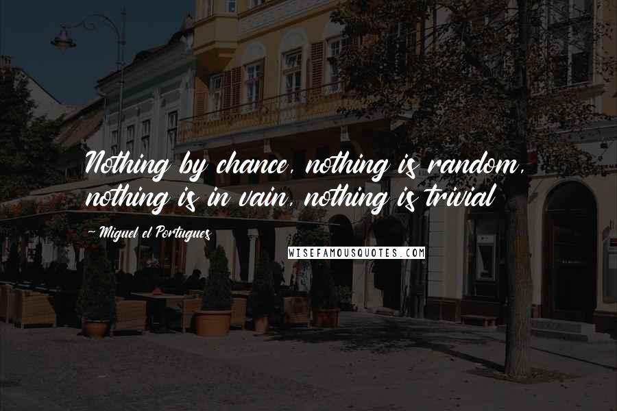 Miguel El Portugues Quotes: Nothing by chance, nothing is random, nothing is in vain, nothing is trivial