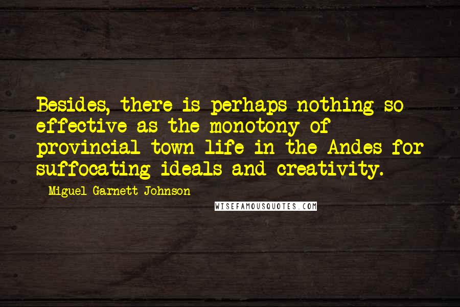 Miguel Garnett Johnson Quotes: Besides, there is perhaps nothing so effective as the monotony of provincial town life in the Andes for suffocating ideals and creativity.