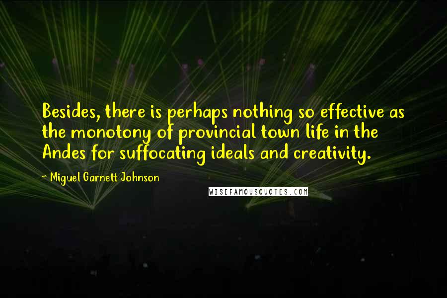 Miguel Garnett Johnson Quotes: Besides, there is perhaps nothing so effective as the monotony of provincial town life in the Andes for suffocating ideals and creativity.