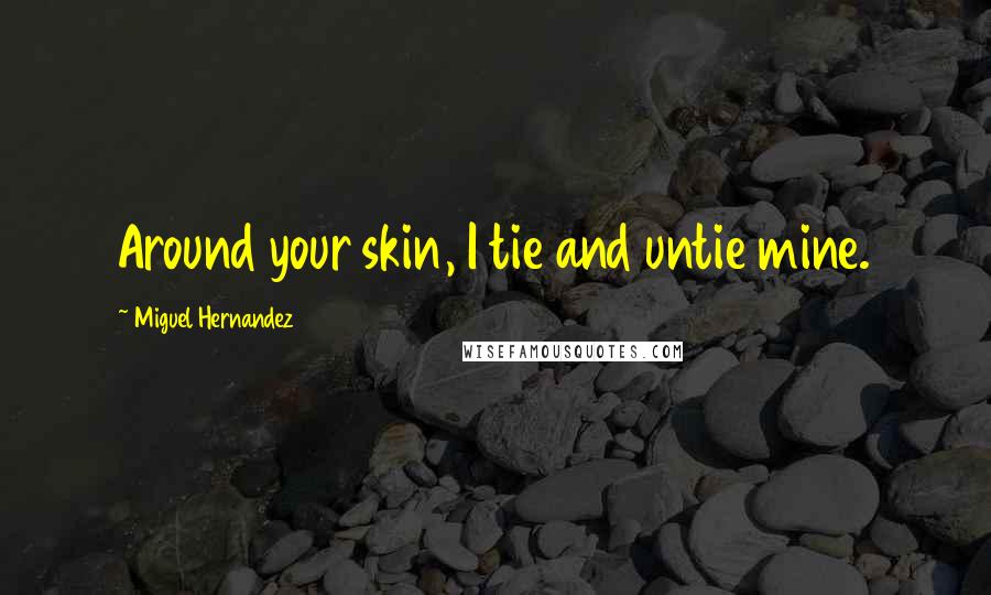 Miguel Hernandez Quotes: Around your skin, I tie and untie mine.