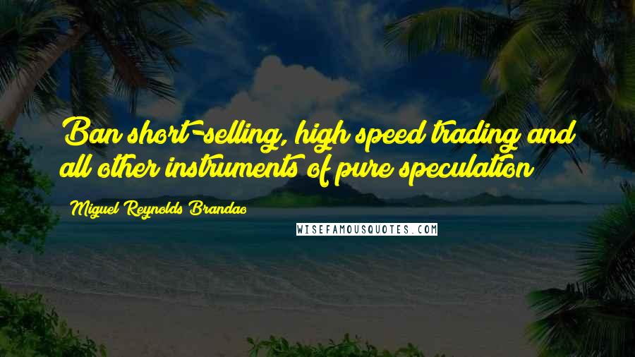 Miguel Reynolds Brandao Quotes: Ban short-selling, high speed trading and all other instruments of pure speculation