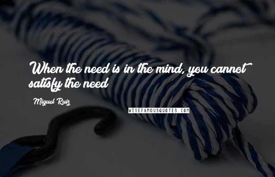 Miguel Ruiz Quotes: When the need is in the mind, you cannot satisfy the need