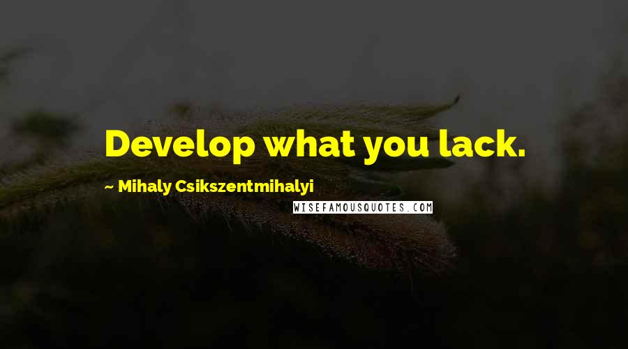 Mihaly Csikszentmihalyi Quotes: Develop what you lack.