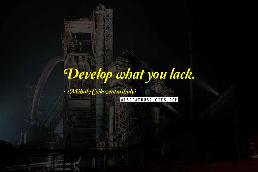 Mihaly Csikszentmihalyi Quotes: Develop what you lack.