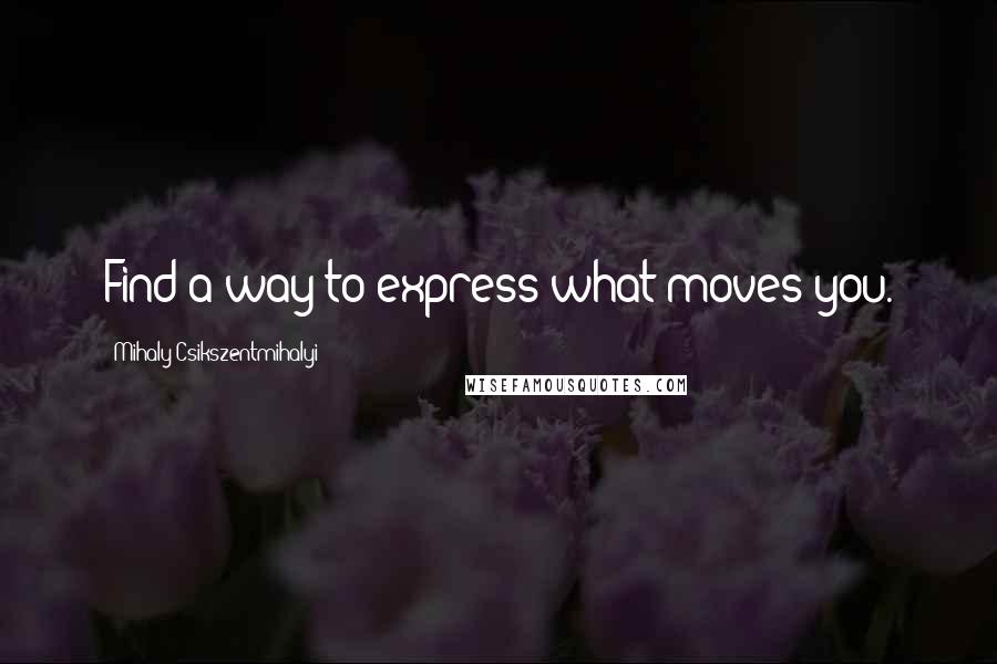 Mihaly Csikszentmihalyi Quotes: Find a way to express what moves you.