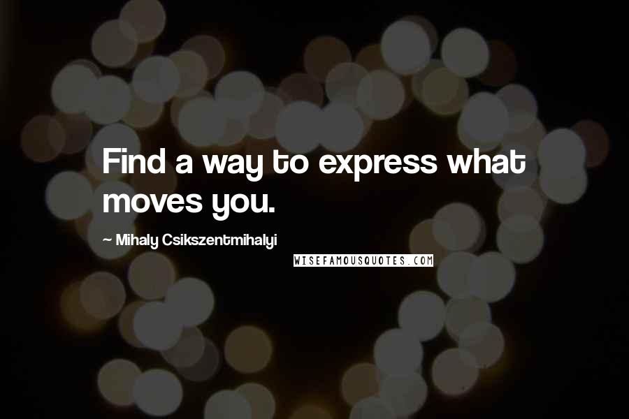 Mihaly Csikszentmihalyi Quotes: Find a way to express what moves you.