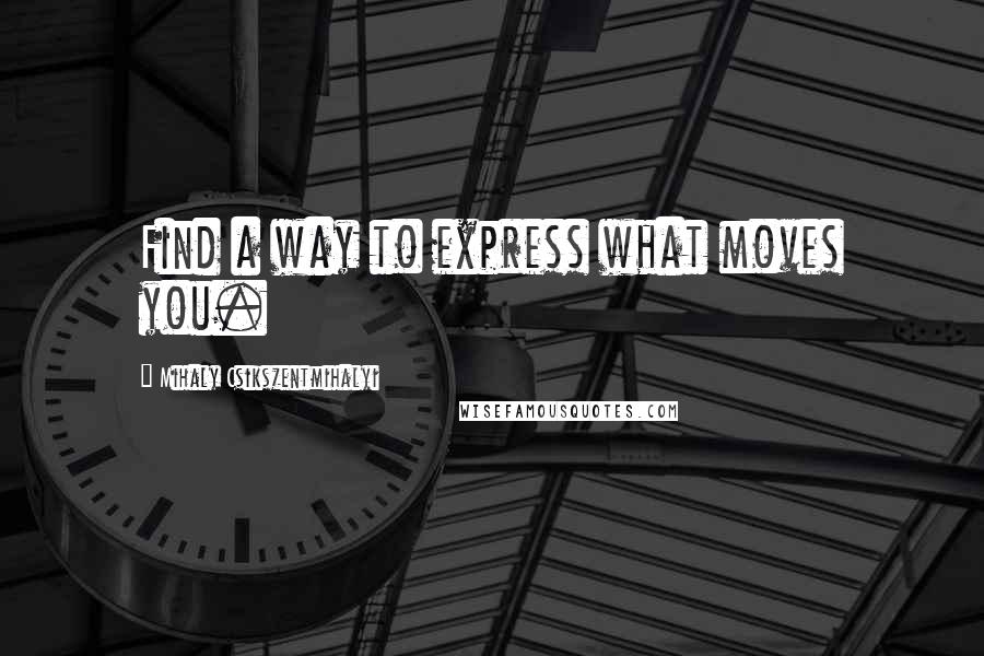 Mihaly Csikszentmihalyi Quotes: Find a way to express what moves you.